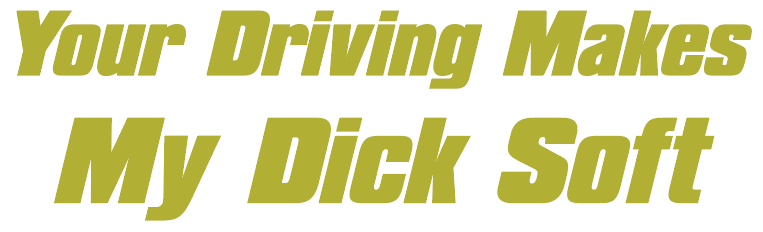 Your Driving Makes My D*ck Soft