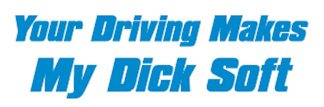 Your Driving Makes My D*ck Soft