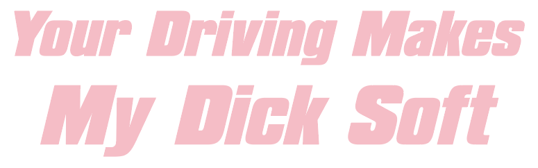 Your Driving Makes My D*ck Soft