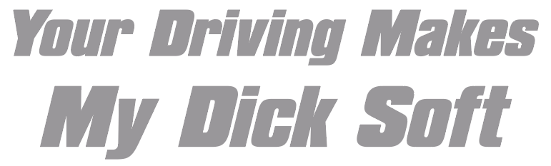 Your Driving Makes My D*ck Soft