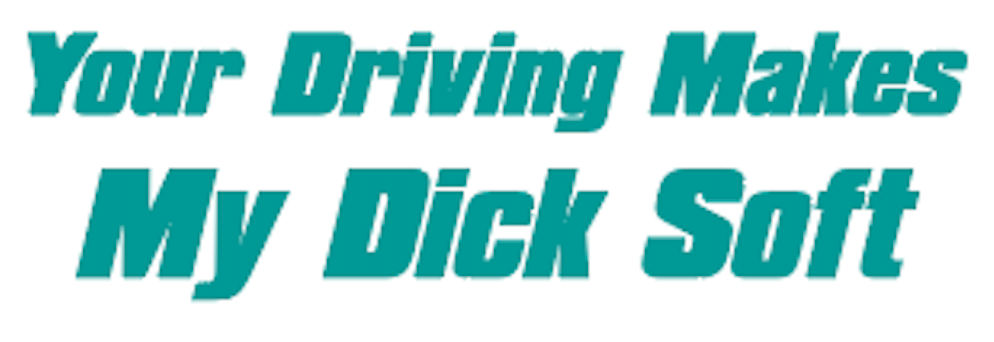 Your Driving Makes My D*ck Soft